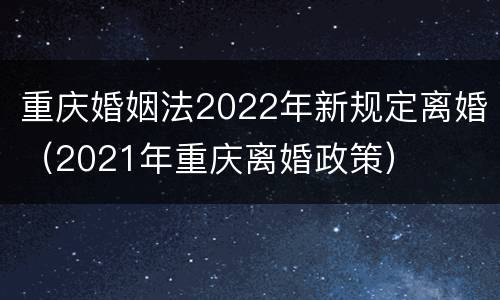 重庆婚姻法2022年新规定离婚（2021年重庆离婚政策）