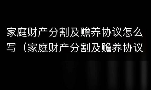 家庭财产分割及赡养协议怎么写（家庭财产分割及赡养协议怎么写的）
