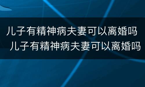 儿子有精神病夫妻可以离婚吗 儿子有精神病夫妻可以离婚吗知乎