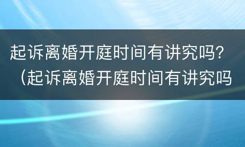 起诉离婚开庭时间有讲究吗？（起诉离婚开庭时间有讲究吗）