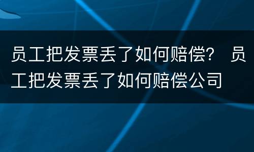 员工把发票丢了如何赔偿？ 员工把发票丢了如何赔偿公司