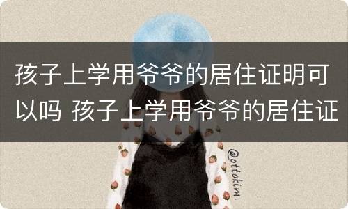 孩子上学用爷爷的居住证明可以吗 孩子上学用爷爷的居住证明可以吗