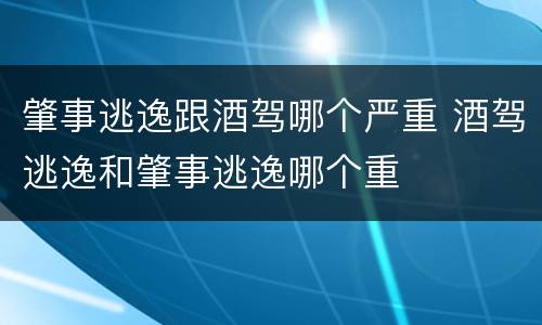 肇事逃逸跟酒驾哪个严重 酒驾逃逸和肇事逃逸哪个重