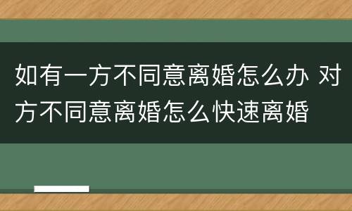 如有一方不同意离婚怎么办 对方不同意离婚怎么快速离婚