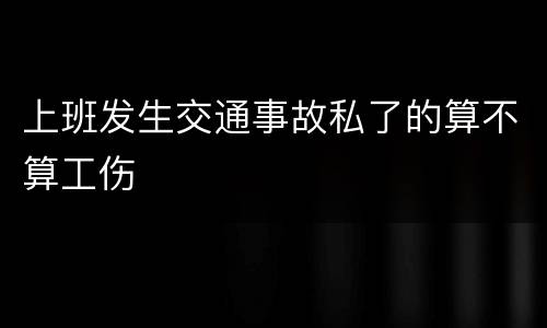 上班发生交通事故私了的算不算工伤