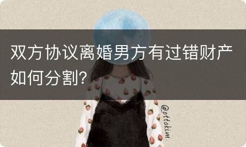 双方协议离婚男方有过错财产如何分割？