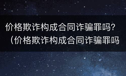 价格欺诈构成合同诈骗罪吗？（价格欺诈构成合同诈骗罪吗判几年）