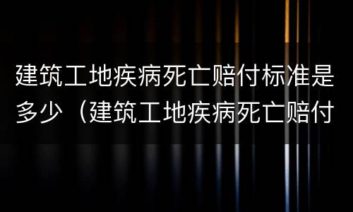 建筑工地疾病死亡赔付标准是多少（建筑工地疾病死亡赔付标准是多少元）
