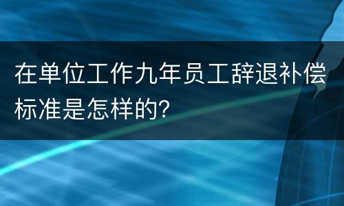 在单位工作九年员工辞退补偿标准是怎样的？