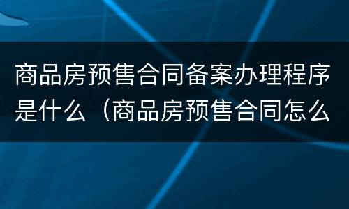 商品房预售合同备案办理程序是什么（商品房预售合同怎么备案）