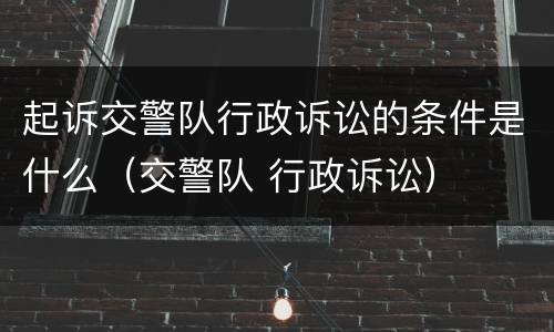 起诉交警队行政诉讼的条件是什么（交警队 行政诉讼）