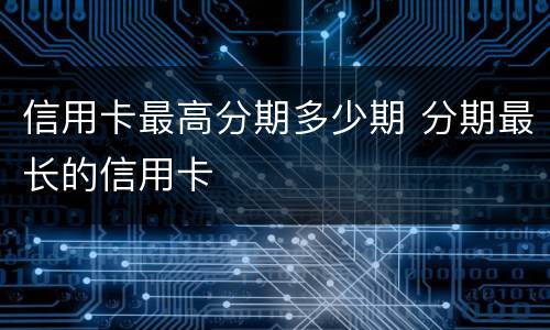 信用卡最高分期多少期 分期最长的信用卡