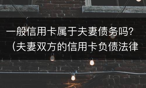 一般信用卡属于夫妻债务吗？（夫妻双方的信用卡负债法律法规）
