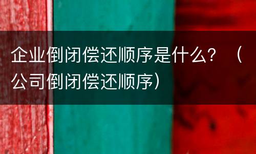 企业倒闭偿还顺序是什么？（公司倒闭偿还顺序）