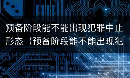 预备阶段能不能出现犯罪中止形态（预备阶段能不能出现犯罪中止形态变化）