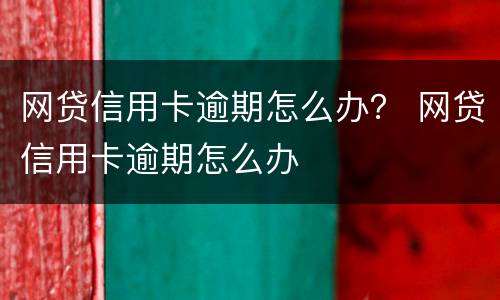 网贷信用卡逾期怎么办？ 网贷信用卡逾期怎么办