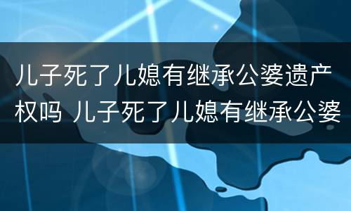 儿子死了儿媳有继承公婆遗产权吗 儿子死了儿媳有继承公婆遗产权吗?