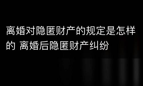 离婚对隐匿财产的规定是怎样的 离婚后隐匿财产纠纷