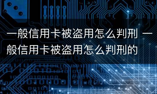 一般信用卡被盗用怎么判刑 一般信用卡被盗用怎么判刑的