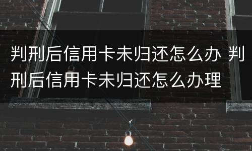 判刑后信用卡未归还怎么办 判刑后信用卡未归还怎么办理