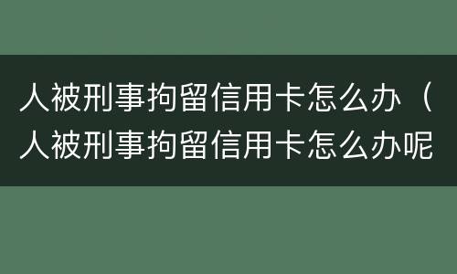 人被刑事拘留信用卡怎么办（人被刑事拘留信用卡怎么办呢）