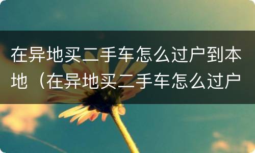 在异地买二手车怎么过户到本地（在异地买二手车怎么过户到本地去）