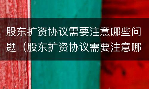 股东扩资协议需要注意哪些问题（股东扩资协议需要注意哪些问题和建议）