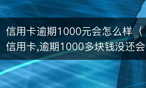 信用卡逾期1000元会怎么样（信用卡,逾期1000多块钱没还会怎么样）