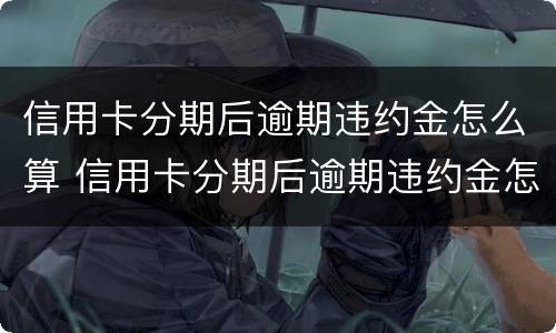 信用卡分期后逾期违约金怎么算 信用卡分期后逾期违约金怎么算出来的