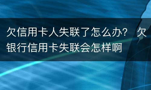欠信用卡人失联了怎么办？ 欠银行信用卡失联会怎样啊