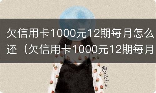欠信用卡1000元12期每月怎么还（欠信用卡1000元12期每月怎么还的）