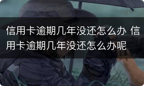 信用卡逾期几年没还怎么办 信用卡逾期几年没还怎么办呢