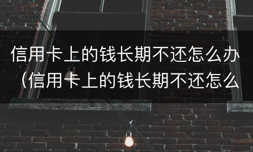信用卡上的钱长期不还怎么办（信用卡上的钱长期不还怎么办呀）
