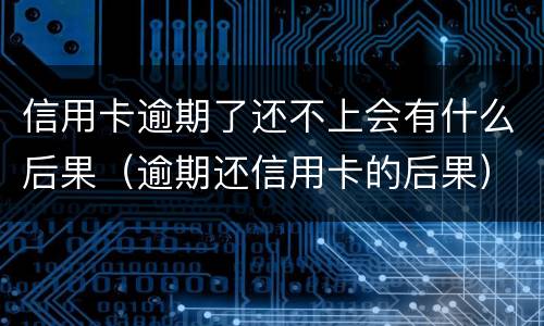 信用卡逾期了还不上会有什么后果（逾期还信用卡的后果）