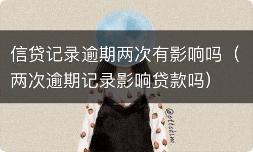 信贷记录逾期两次有影响吗（两次逾期记录影响贷款吗）