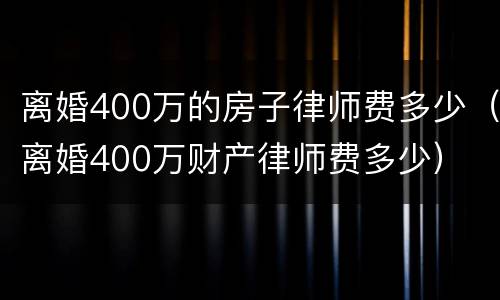 离婚400万的房子律师费多少（离婚400万财产律师费多少）