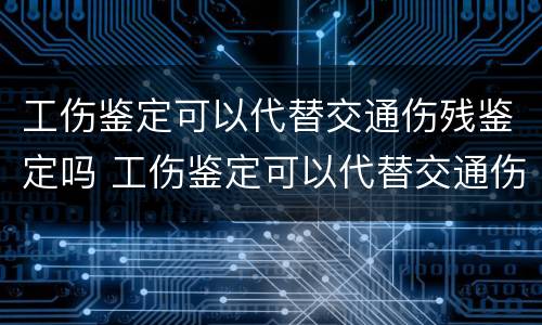 工伤鉴定可以代替交通伤残鉴定吗 工伤鉴定可以代替交通伤残鉴定吗