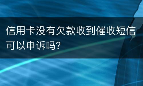 信用卡没有欠款收到催收短信可以申诉吗？