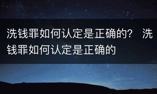洗钱罪如何认定是正确的？ 洗钱罪如何认定是正确的