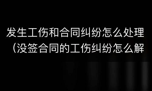 发生工伤和合同纠纷怎么处理（没签合同的工伤纠纷怎么解决）