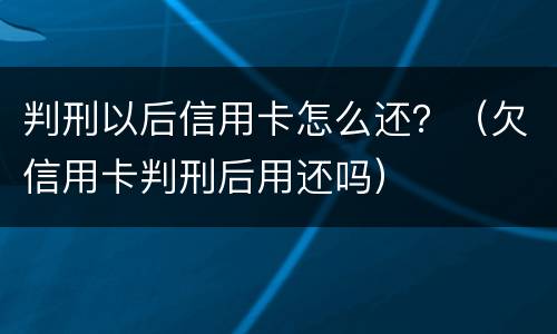 判刑以后信用卡怎么还？（欠信用卡判刑后用还吗）