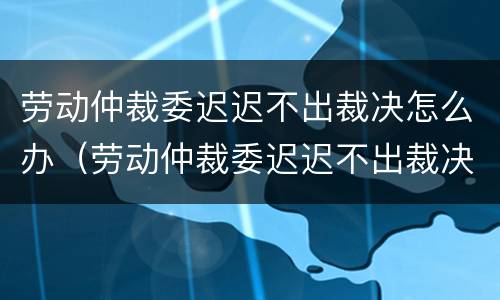 劳动仲裁委迟迟不出裁决怎么办（劳动仲裁委迟迟不出裁决怎么办理）