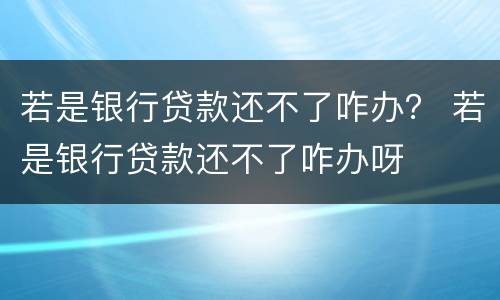 若是银行贷款还不了咋办？ 若是银行贷款还不了咋办呀