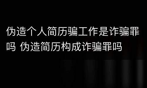 伪造个人简历骗工作是诈骗罪吗 伪造简历构成诈骗罪吗