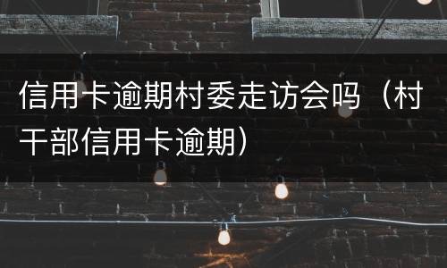 信用卡逾期村委走访会吗（村干部信用卡逾期）