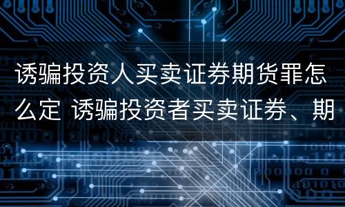 诱骗投资人买卖证券期货罪怎么定 诱骗投资者买卖证券、期货罪