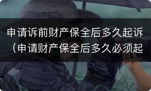 申请诉前财产保全后多久起诉（申请财产保全后多久必须起诉）