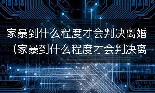 家暴到什么程度才会判决离婚（家暴到什么程度才会判决离婚呢）