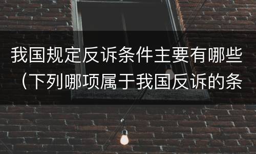 我国规定反诉条件主要有哪些（下列哪项属于我国反诉的条件）