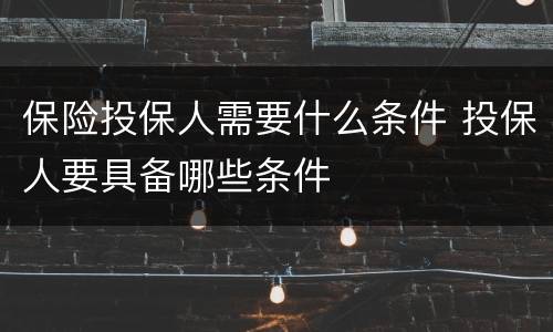 保险投保人需要什么条件 投保人要具备哪些条件